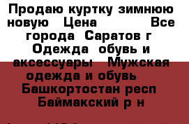 Продаю куртку зимнюю новую › Цена ­ 2 000 - Все города, Саратов г. Одежда, обувь и аксессуары » Мужская одежда и обувь   . Башкортостан респ.,Баймакский р-н